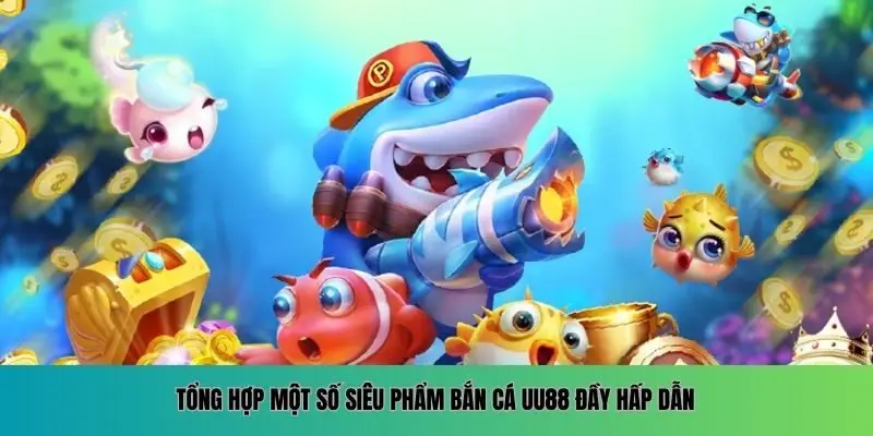 Tổng hợp một số siêu phẩm bắn cá UU88 đầy hấp dẫn